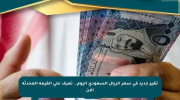 تغير جديد في سعر الريال السعودي اليوم.. تعرف على القيمة المحدثة الآن